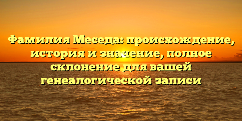Фамилия Меседа: происхождение, история и значение, полное склонение для вашей генеалогической записи