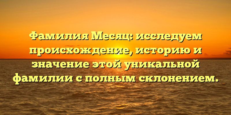 Фамилия Месяц: исследуем происхождение, историю и значение этой уникальной фамилии с полным склонением.