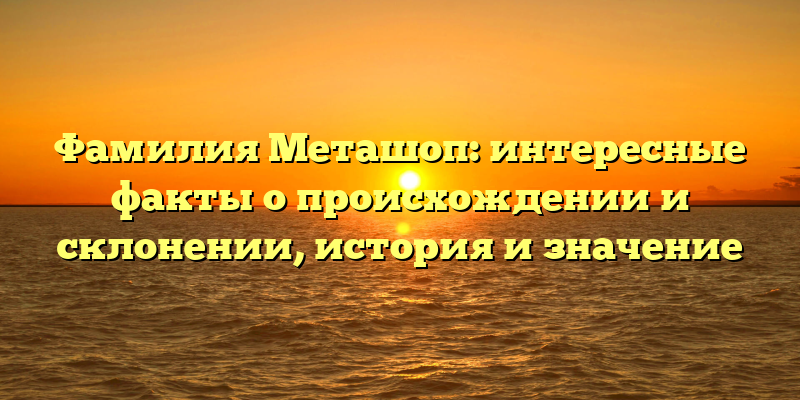 Фамилия Меташоп: интересные факты о происхождении и склонении, история и значение