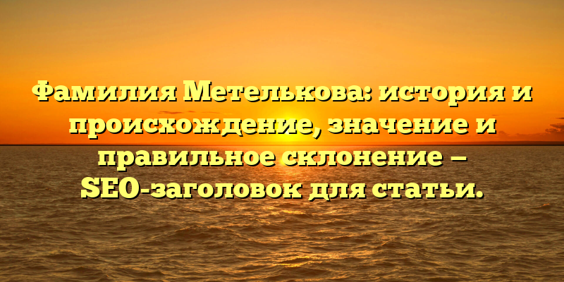 Фамилия Метелькова: история и происхождение, значение и правильное склонение — SEO-заголовок для статьи.