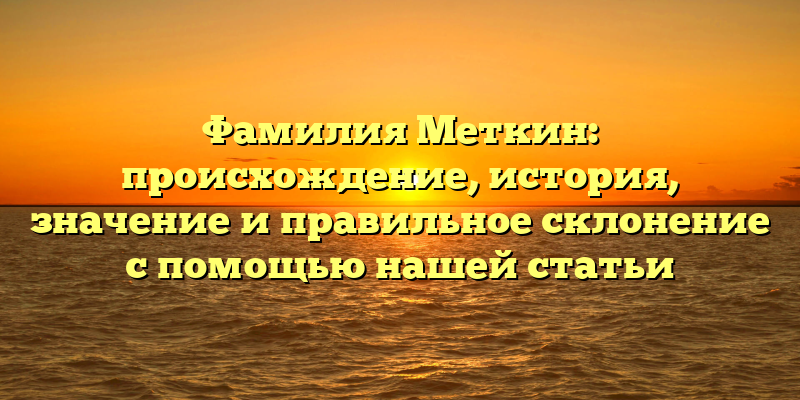 Фамилия Меткин: происхождение, история, значение и правильное склонение с помощью нашей статьи