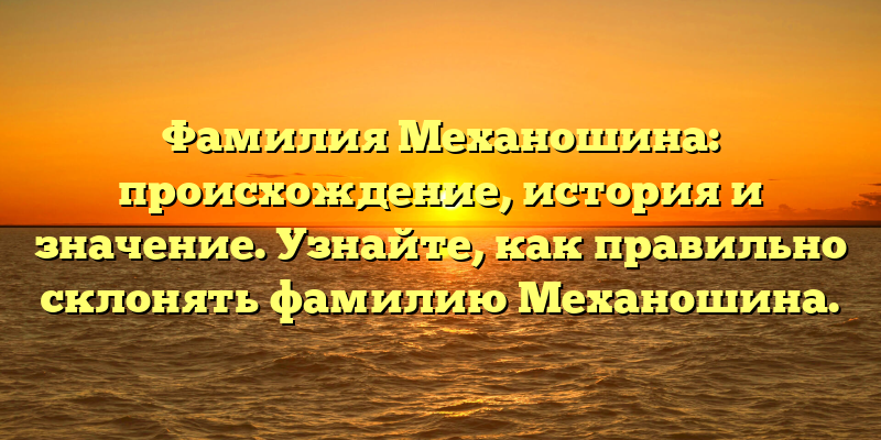 Фамилия Механошина: происхождение, история и значение. Узнайте, как правильно склонять фамилию Механошина.