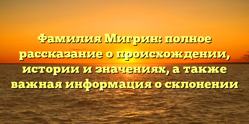 Фамилия Мигрин: полное рассказание о происхождении, истории и значениях, а также важная информация о склонении
