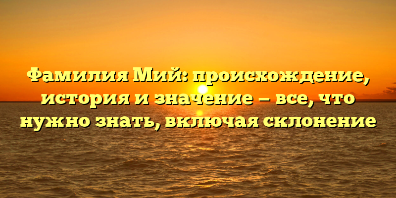 Фамилия Мий: происхождение, история и значение — все, что нужно знать, включая склонение