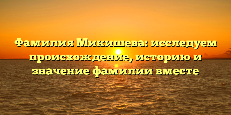 Фамилия Микишева: исследуем происхождение, историю и значение фамилии вместе