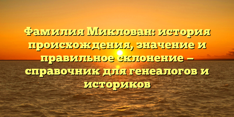 Фамилия Миклован: история происхождения, значение и правильное склонение — справочник для генеалогов и историков