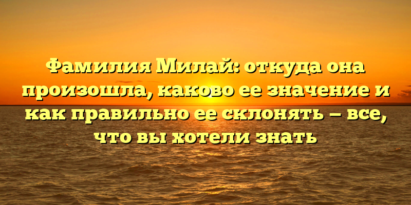 Фамилия Милай: откуда она произошла, каково ее значение и как правильно ее склонять — все, что вы хотели знать