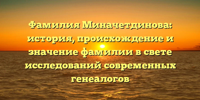 Фамилия Миначетдинова: история, происхождение и значение фамилии в свете исследований современных генеалогов Фамилия Миначетдинова: история, происхождение и значение фамилии в свете исследований современных генеалогов