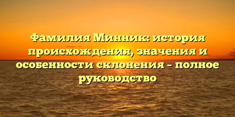 Фамилия Минник: история происхождения, значения и особенности склонения – полное руководство