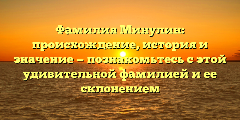 Фамилия Минулин: происхождение, история и значение — познакомьтесь с этой удивительной фамилией и ее склонением