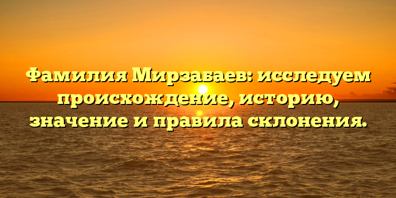 Фамилия Мирзабаев: исследуем происхождение, историю, значение и правила склонения.