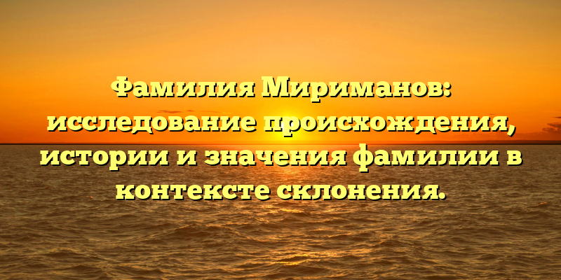 Фамилия Мириманов: исследование происхождения, истории и значения фамилии в контексте склонения.