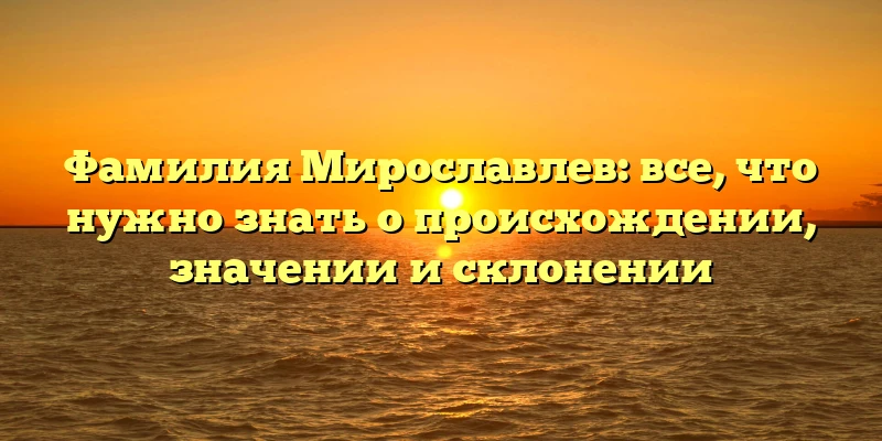 Фамилия Мирославлев: все, что нужно знать о происхождении, значении и склонении Фамилия Мирославлев: все, что нужно знать о происхождении, значении и склонении