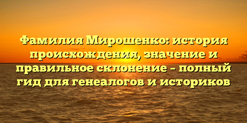 Фамилия Мирошенко: история происхождения, значение и правильное склонение – полный гид для генеалогов и историков