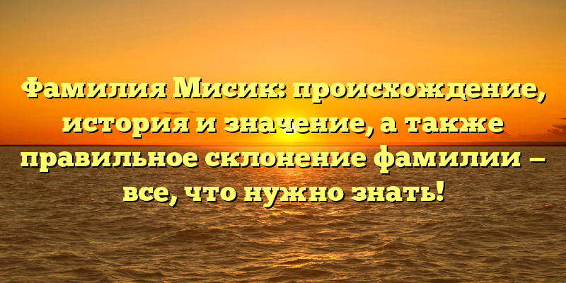 Фамилия Мисик: происхождение, история и значение, а также правильное склонение фамилии — все, что нужно знать!