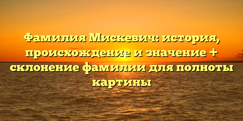Фамилия Мискевич: история, происхождение и значение + склонение фамилии для полноты картины