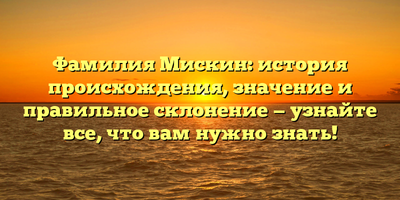 Фамилия Мискин: история происхождения, значение и правильное склонение — узнайте все, что вам нужно знать!