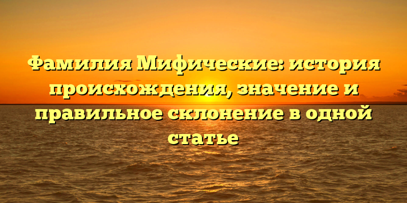Фамилия Мифические: история происхождения, значение и правильное склонение в одной статье