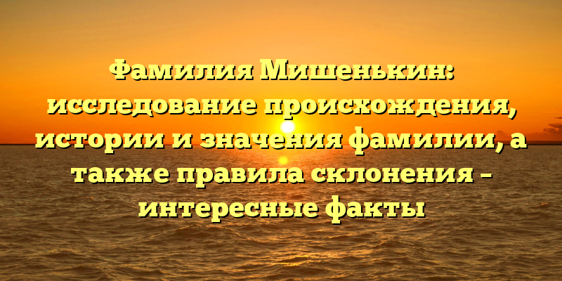 Фамилия Мишенькин: исследование происхождения, истории и значения фамилии, а также правила склонения – интересные факты