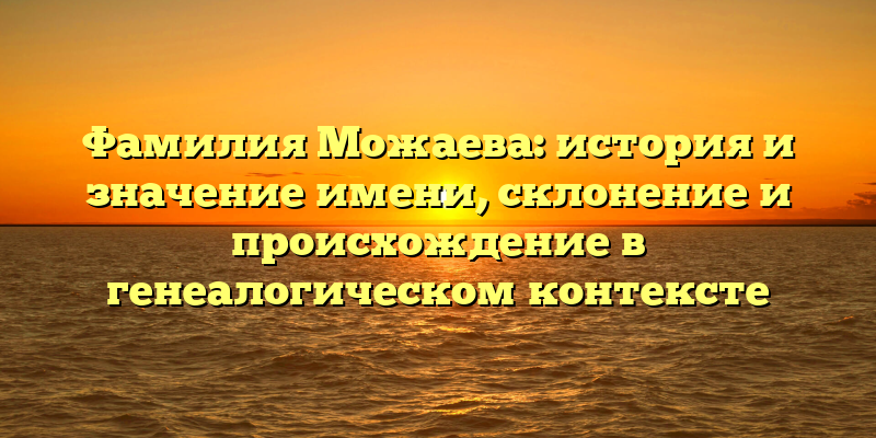 Фамилия Можаева: история и значение имени, склонение и происхождение в генеалогическом контексте
