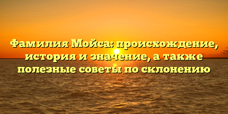 Фамилия Мойса: происхождение, история и значение, а также полезные советы по склонению