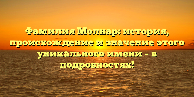 Фамилия Молнар: история, происхождение и значение этого уникального имени – в подробностях!