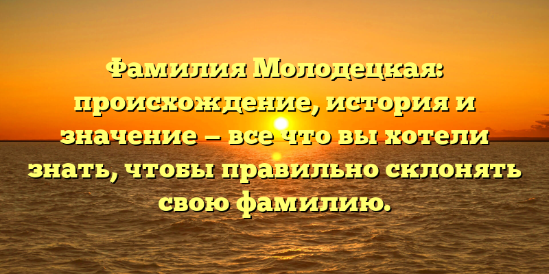 Фамилия Молодецкая: происхождение, история и значение — все что вы хотели знать, чтобы правильно склонять свою фамилию.