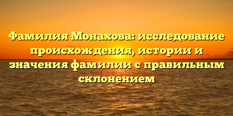 Фамилия Монахова: исследование происхождения, истории и значения фамилии с правильным склонением