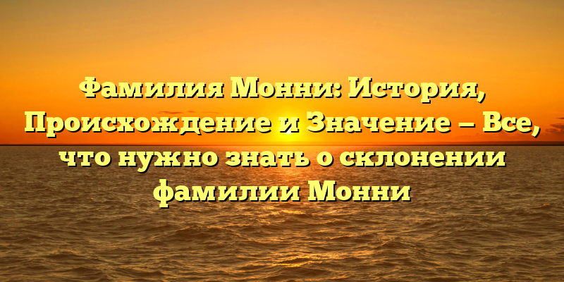 Фамилия Монни: История, Происхождение и Значение — Все, что нужно знать о склонении фамилии Монни