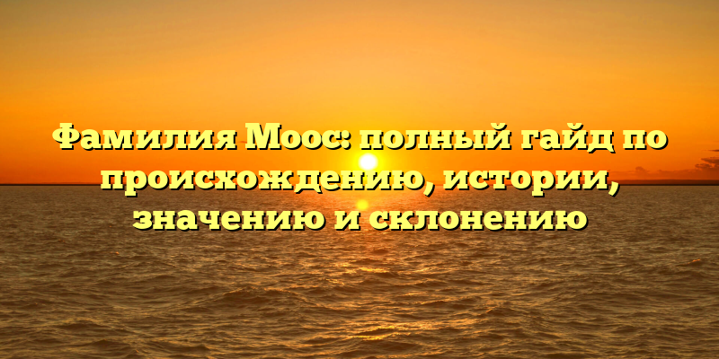 Фамилия Моос: полный гайд по происхождению, истории, значению и склонению