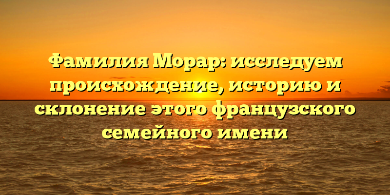 Фамилия Морар: исследуем происхождение, историю и склонение этого французского семейного имени