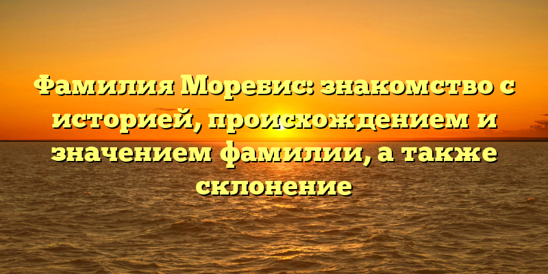 Фамилия Моребис: знакомство с историей, происхождением и значением фамилии, а также склонение