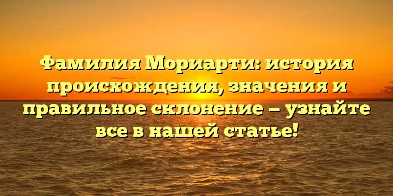 Фамилия Мориарти: история происхождения, значения и правильное склонение — узнайте все в нашей статье!