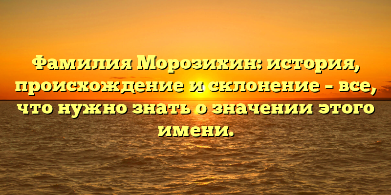 Фамилия Морозихин: история, происхождение и склонение – все, что нужно знать о значении этого имени.