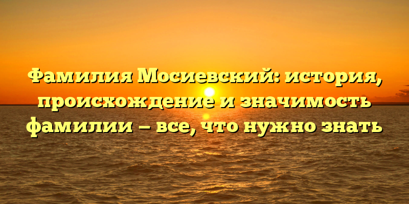 Фамилия Мосиевский: история, происхождение и значимость фамилии — все, что нужно знать