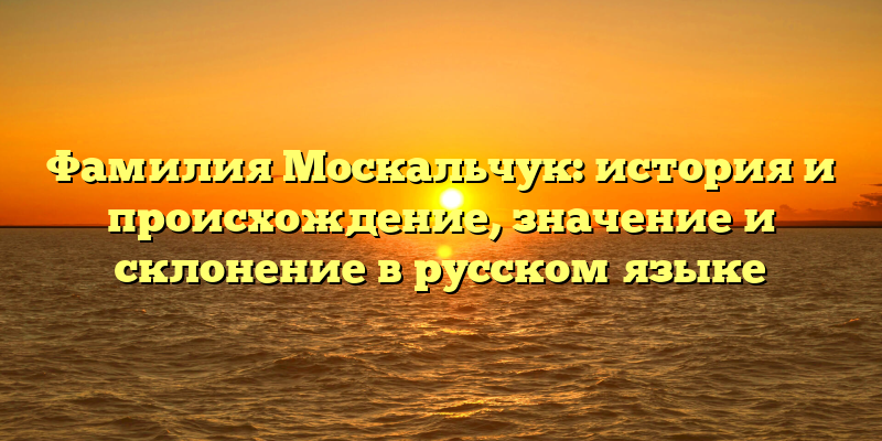 Фамилия Москальчук: история и происхождение, значение и склонение в русском языке