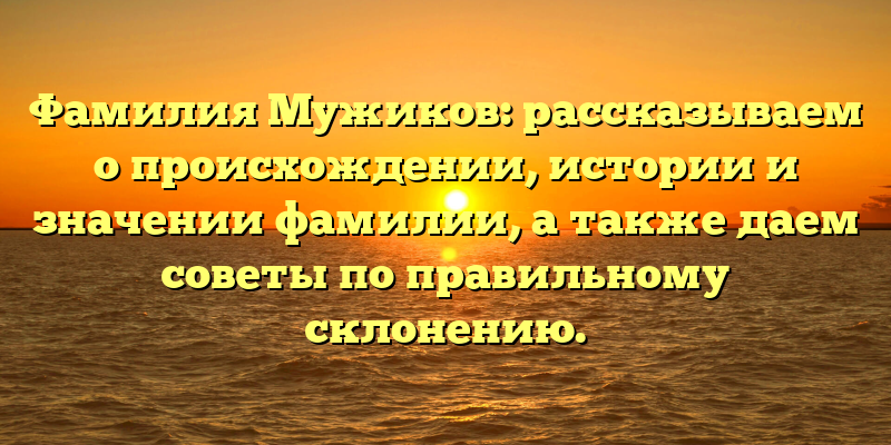 Фамилия Мужиков: рассказываем о происхождении, истории и значении фамилии, а также даем советы по правильному склонению.