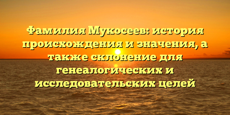 Фамилия Мукосеев: история происхождения и значения, а также склонение для генеалогических и исследовательских целей