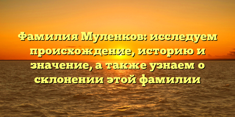 Фамилия Муленков: исследуем происхождение, историю и значение, а также узнаем о склонении этой фамилии