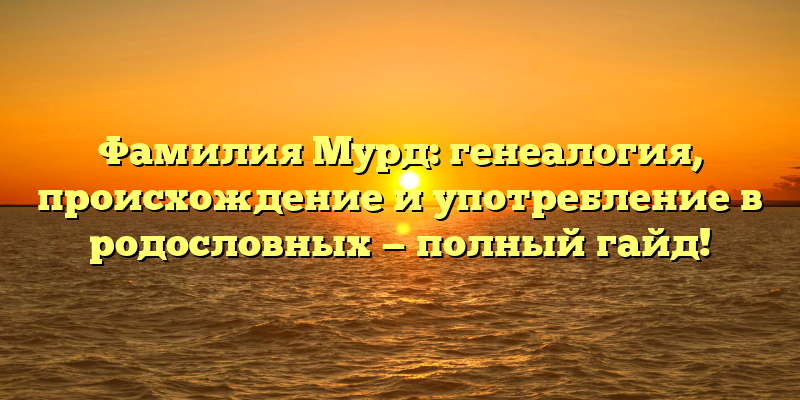 Фамилия Мурд: генеалогия, происхождение и употребление в родословных — полный гайд!