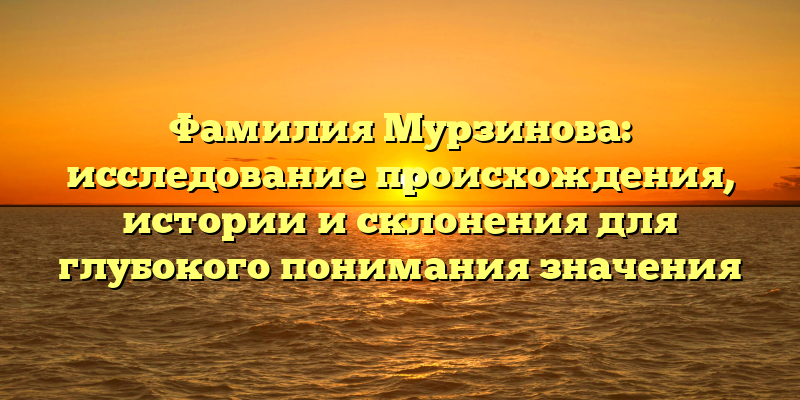 Фамилия Мурзинова: исследование происхождения, истории и склонения для глубокого понимания значения