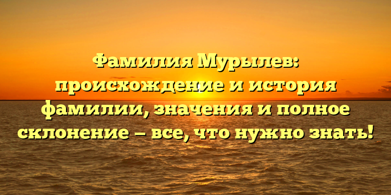 Фамилия Мурылев: происхождение и история фамилии, значения и полное склонение — все, что нужно знать!
