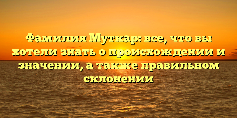 Фамилия Муткар: все, что вы хотели знать о происхождении и значении, а также правильном склонении