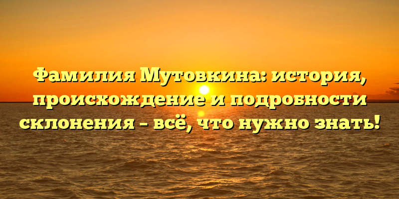 Фамилия Мутовкина: история, происхождение и подробности склонения – всё, что нужно знать!