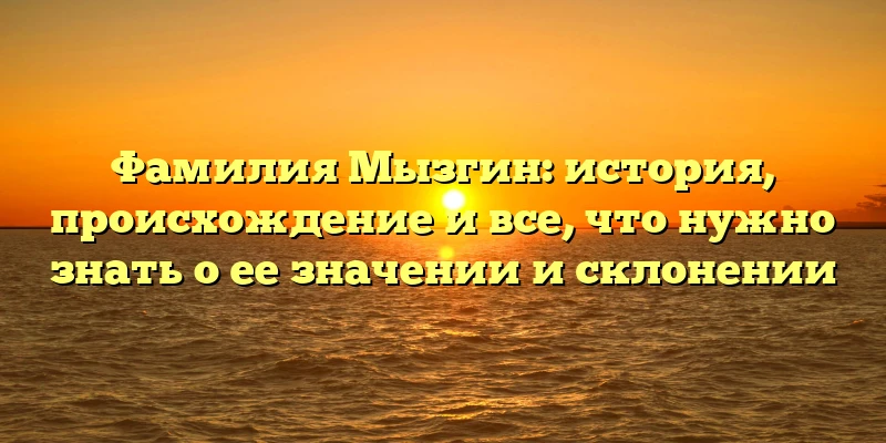 Фамилия Мызгин: история, происхождение и все, что нужно знать о ее значении и склонении Фамилия Мызгин: история, происхождение и все, что нужно знать о ее значении и склонении