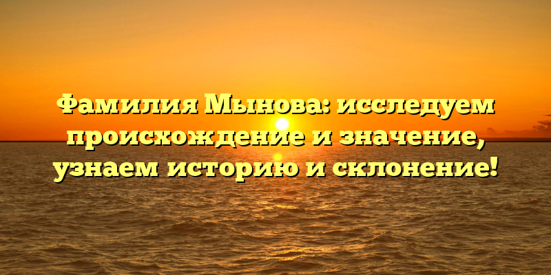 Фамилия Мынова: исследуем происхождение и значение, узнаем историю и склонение!