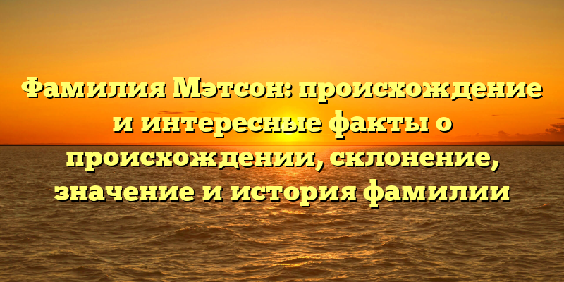Фамилия Мэтсон: происхождение и интересные факты о происхождении, склонение, значение и история фамилии