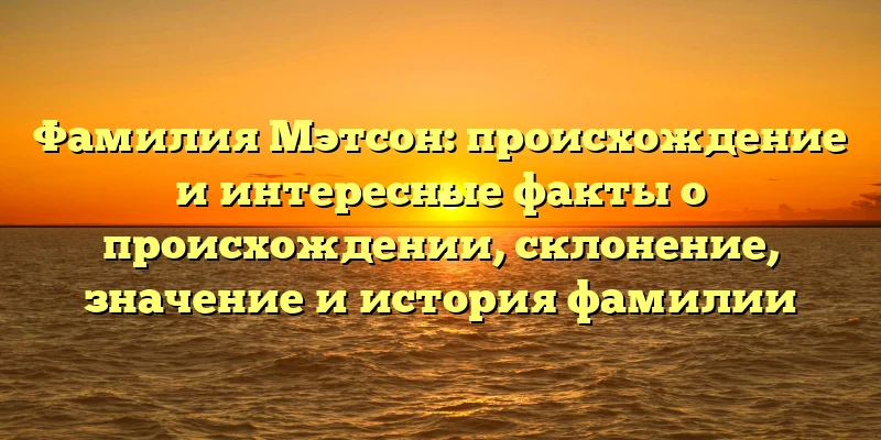 Фамилия Мэтсон: происхождение и интересные факты о происхождении, склонение, значение и история фамилии Фамилия Мэтсон: происхождение и интересные факты о происхождении, склонение, значение и история фамилии