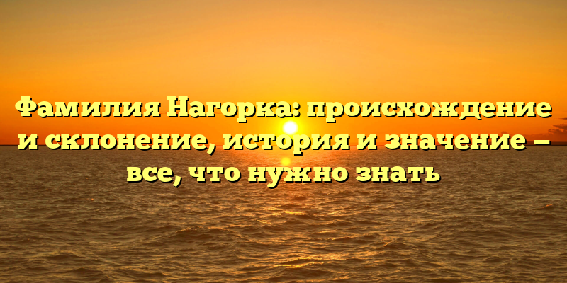 Фамилия Нагорка: происхождение и склонение, история и значение — все, что нужно знать