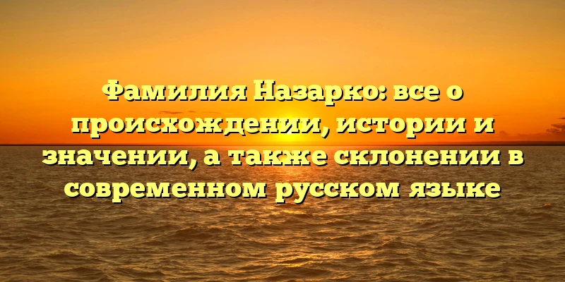 Фамилия Назарко: все о происхождении, истории и значении, а также склонении в современном русском языке Фамилия Назарко: все о происхождении, истории и значении, а также склонении в современном русском языке